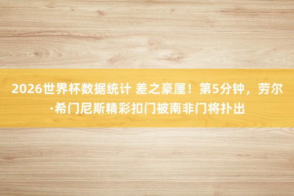 2026世界杯数据统计 差之豪厘！第5分钟，劳尔·希门尼斯精彩扣门被南非门将扑出