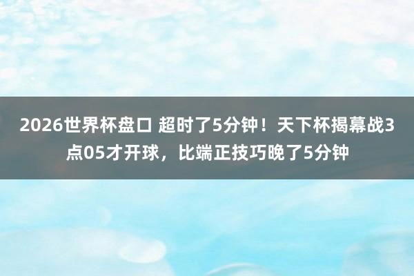 2026世界杯盘口 超时了5分钟！天下杯揭幕战3点05才开球，比端正技巧晚了5分钟