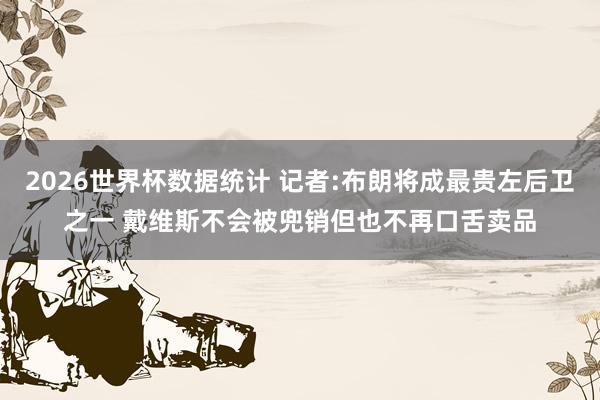 2026世界杯数据统计 记者:布朗将成最贵左后卫之一 戴维斯不会被兜销但也不再口舌卖品