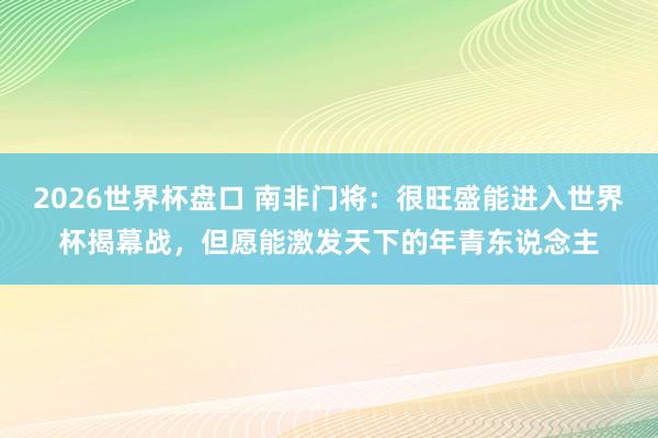 2026世界杯盘口 南非门将：很旺盛能进入世界杯揭幕战，但愿能激发天下的年青东说念主