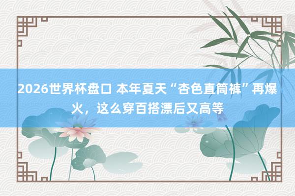 2026世界杯盘口 本年夏天“杏色直筒裤”再爆火，这么穿百搭漂后又高等