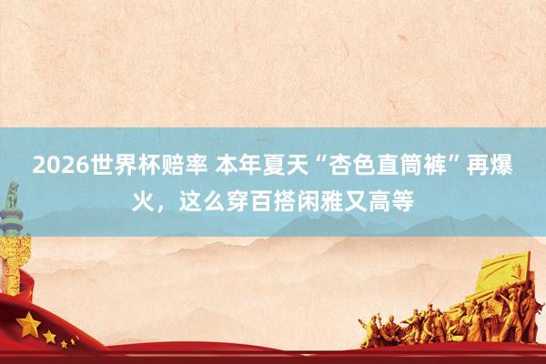 2026世界杯赔率 本年夏天“杏色直筒裤”再爆火，这么穿百搭闲雅又高等
