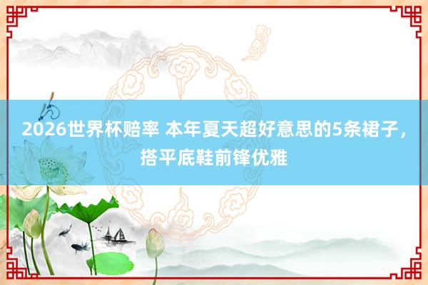 2026世界杯赔率 本年夏天超好意思的5条裙子，搭平底鞋前锋优雅
