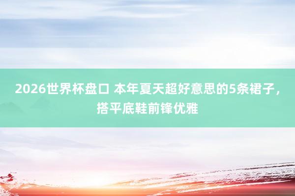 2026世界杯盘口 本年夏天超好意思的5条裙子，搭平底鞋前锋优雅