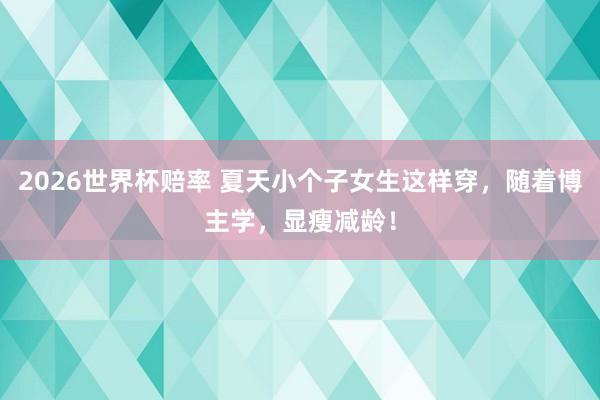 2026世界杯赔率 夏天小个子女生这样穿，随着博主学，显瘦减龄！