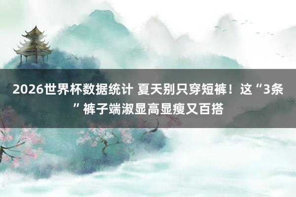 2026世界杯数据统计 夏天别只穿短裤！这“3条”裤子端淑显高显瘦又百搭