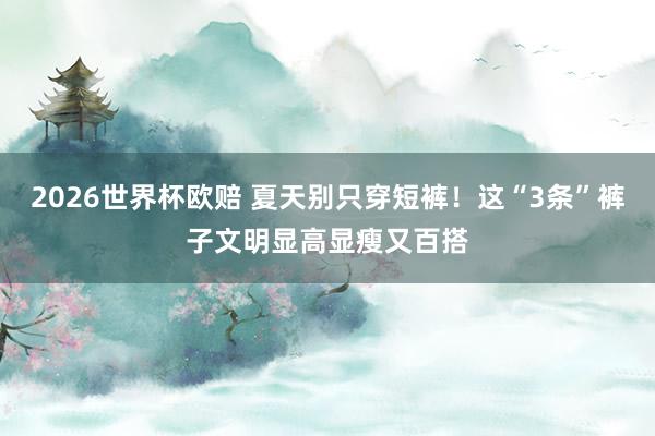 2026世界杯欧赔 夏天别只穿短裤！这“3条”裤子文明显高显瘦又百搭