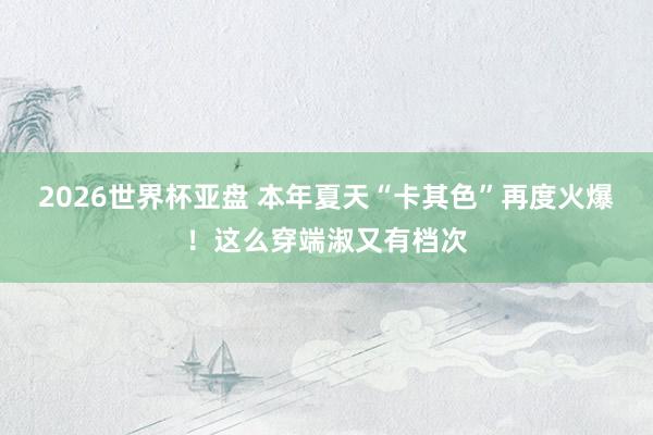 2026世界杯亚盘 本年夏天“卡其色”再度火爆！这么穿端淑又有档次