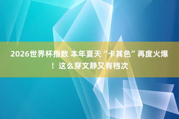 2026世界杯指数 本年夏天“卡其色”再度火爆！这么穿文静又有档次