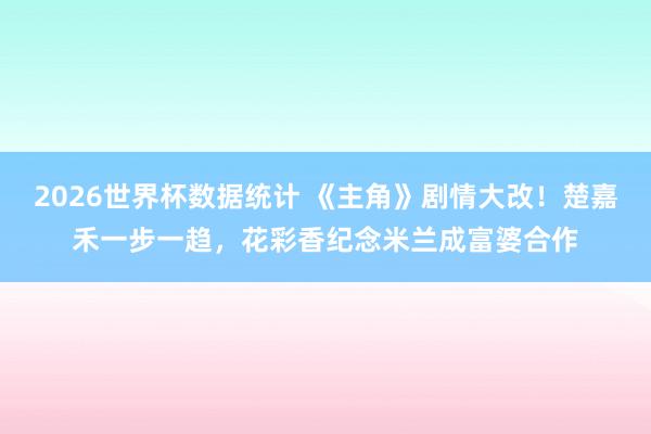 2026世界杯数据统计 《主角》剧情大改！楚嘉禾一步一趋，花彩香纪念米兰成富婆合作