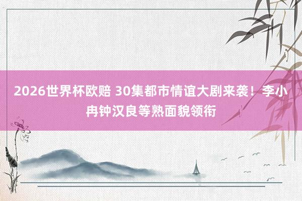 2026世界杯欧赔 30集都市情谊大剧来袭！李小冉钟汉良等熟面貌领衔