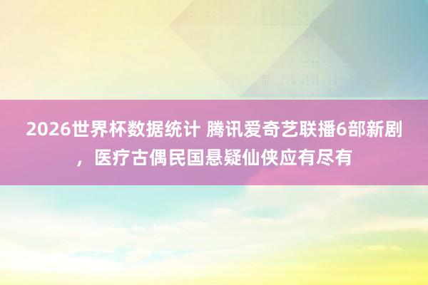 2026世界杯数据统计 腾讯爱奇艺联播6部新剧，医疗古偶民国悬疑仙侠应有尽有