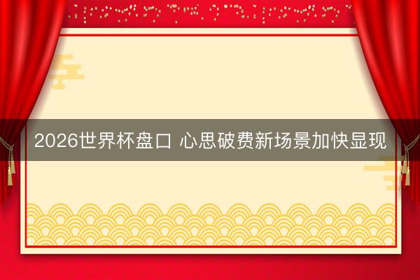 2026世界杯盘口 心思破费新场景加快显现