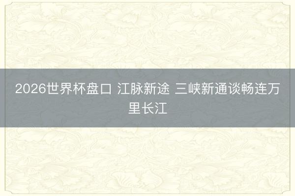 2026世界杯盘口 江脉新途 三峡新通谈畅连万里长江