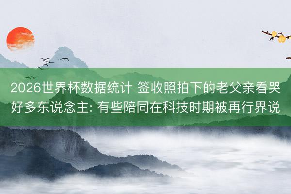 2026世界杯数据统计 签收照拍下的老父亲看哭好多东说念主: 有些陪同在科技时期被再行界说