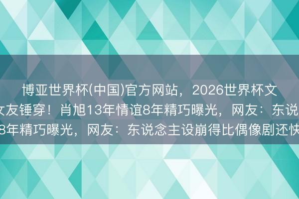 博亚世界杯(中国)官方网站，2026世界杯文字直播 成亲今日被前女友锤穿！肖旭13年情谊8年精巧曝光，网友：东说念主设崩得比偶像剧还快