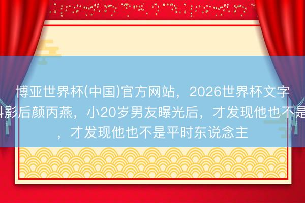 博亚世界杯(中国)官方网站，2026世界杯文字直播 53岁双料影后颜丙燕，小20岁男友曝光后，才发现他也不是平时东说念主