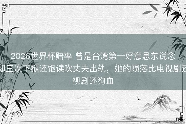 2026世界杯赔率 曾是台湾第一好意思东说念主，却三次下狱还饱读吹丈夫出轨，她的陨落比电视剧还狗血