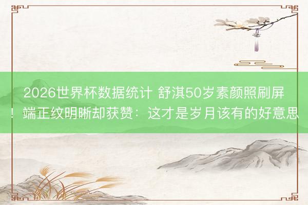 2026世界杯数据统计 舒淇50岁素颜照刷屏！端正纹明晰却获赞：这才是岁月该有的好意思