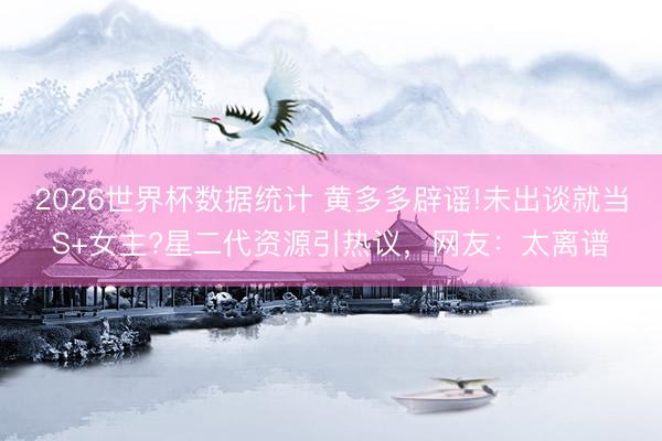 2026世界杯数据统计 黄多多辟谣!未出谈就当S+女主?星二代资源引热议，网友：太离谱