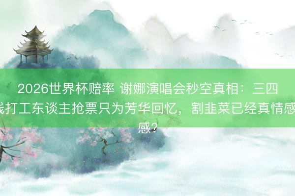 2026世界杯赔率 谢娜演唱会秒空真相：三四线打工东谈主抢票只为芳华回忆，割韭菜已经真情感?