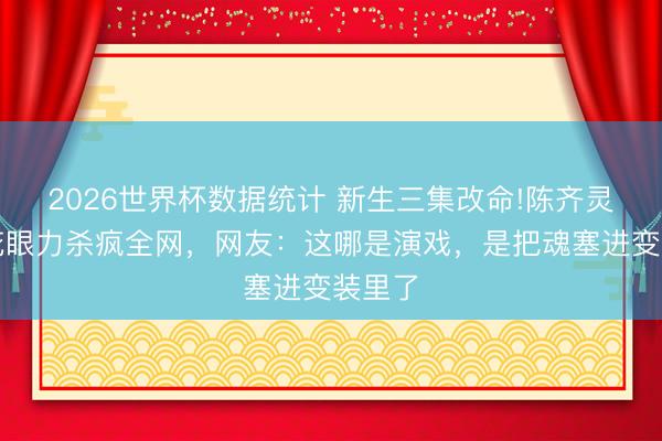 2026世界杯数据统计 新生三集改命!陈齐灵黑莲花眼力杀疯全网，网友：这哪是演戏，是把魂塞进变装里了