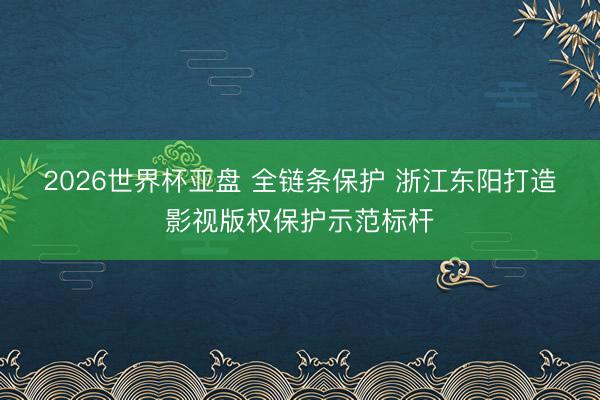 2026世界杯亚盘 全链条保护 浙江东阳打造影视版权保护示范标杆