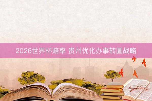 2026世界杯赔率 贵州优化办事转圜战略