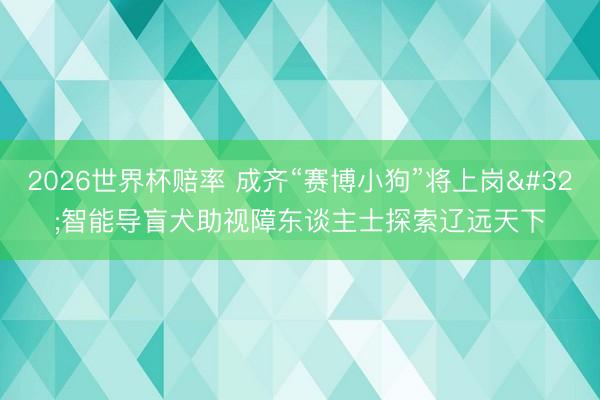 2026世界杯赔率 成齐“赛博小狗”将上岗 智能导盲犬助视障东谈主士探索辽远天下