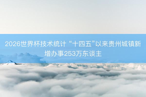 2026世界杯技术统计 “十四五”以来贵州城镇新增办事253万东谈主