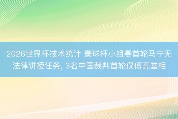 2026世界杯技术统计 寰球杯小组赛首轮马宁无法律讲授任务， 3名中国裁判首轮仅傅亮堂相
