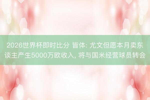 2026世界杯即时比分 皆体: 尤文但愿本月卖东谈主产生5000万欧收入， 将与国米经营球员转会