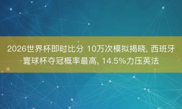 2026世界杯即时比分 10万次模拟揭晓， 西班牙寰球杯夺冠概率最高， 14.5%力压英法