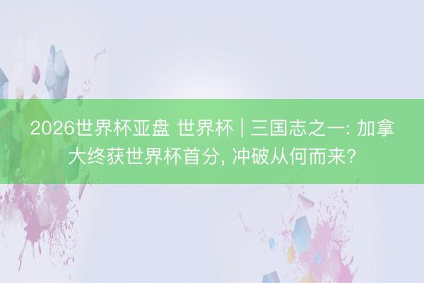 2026世界杯亚盘 世界杯 | 三国志之一: 加拿大终获世界杯首分， 冲破从何而来?