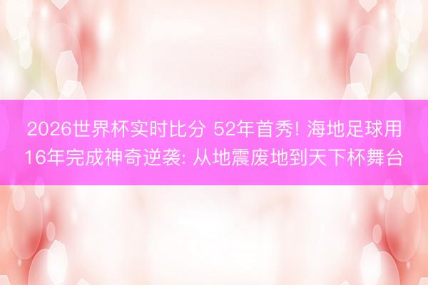 2026世界杯实时比分 52年首秀! 海地足球用16年完成神奇逆袭: 从地震废地到天下杯舞台