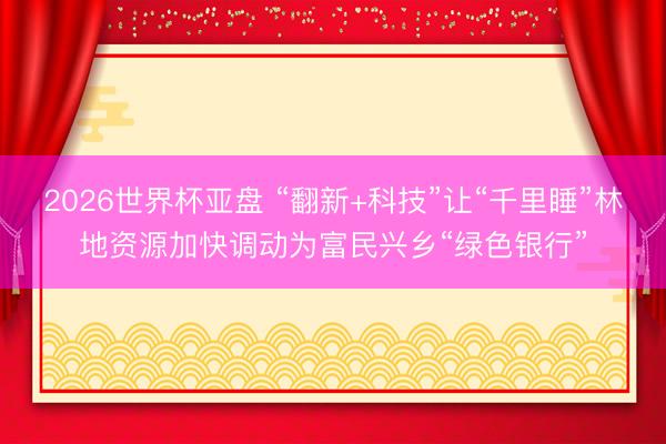 2026世界杯亚盘 “翻新+科技”让“千里睡”林地资源加快调动为富民兴乡“绿色银行”