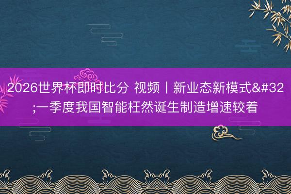 2026世界杯即时比分 视频丨新业态新模式 一季度我国智能枉然诞生制造增速较着