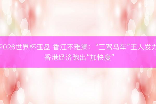 2026世界杯亚盘 香江不雅澜：“三驾马车”王人发力 香港经济跑出“加快度”