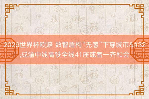 2026世界杯欧赔 数智盾构“无感”下穿城市 成渝中线高铁全线41座或者一齐和会