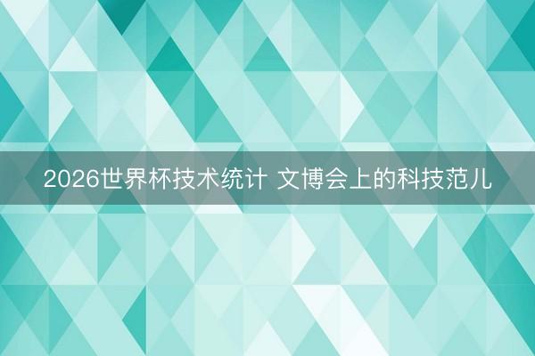 2026世界杯技术统计 文博会上的科技范儿