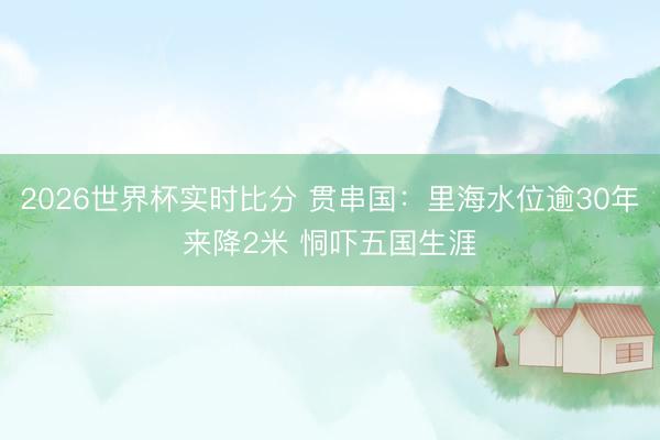 2026世界杯实时比分 贯串国：里海水位逾30年来降2米 恫吓五国生涯