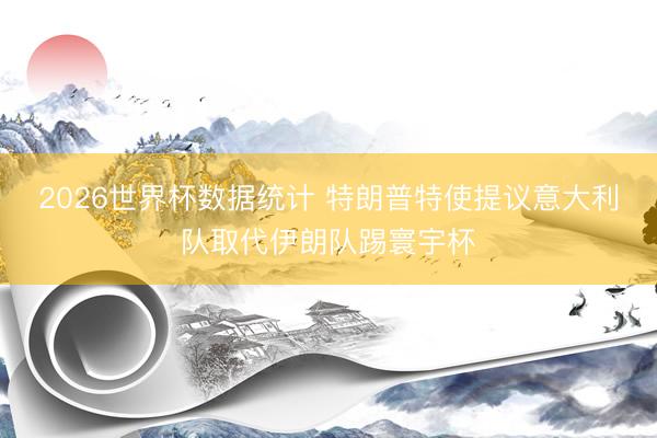 2026世界杯数据统计 特朗普特使提议意大利队取代伊朗队踢寰宇杯