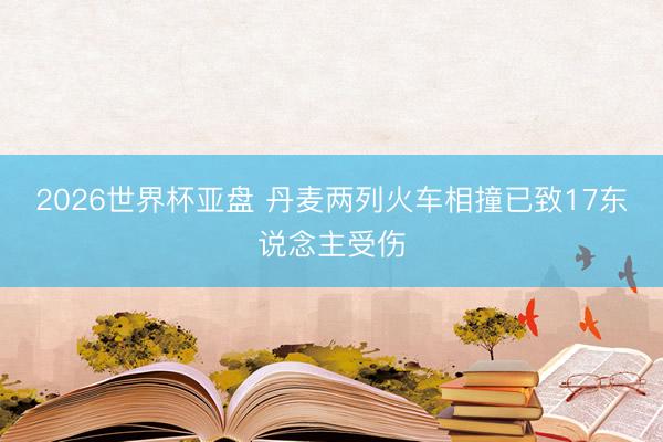2026世界杯亚盘 丹麦两列火车相撞已致17东说念主受伤