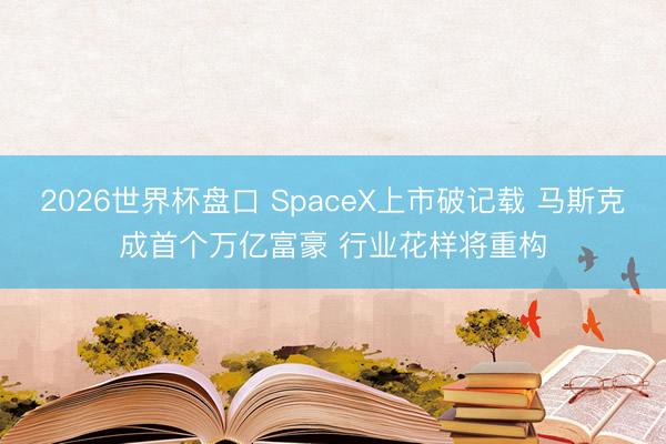 2026世界杯盘口 SpaceX上市破记载 马斯克成首个万亿富豪 行业花样将重构