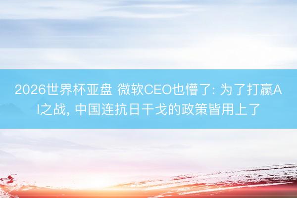 2026世界杯亚盘 微软CEO也懵了: 为了打赢AI之战， 中国连抗日干戈的政策皆用上了