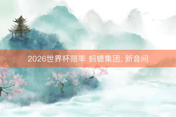 2026世界杯赔率 蚂辘集团， 新音问