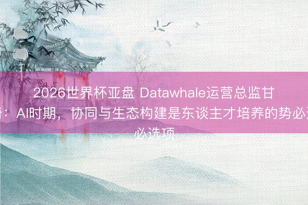 2026世界杯亚盘 Datawhale运营总监甘元琦：AI时期，协同与生态构建是东谈主才培养的势必选项
