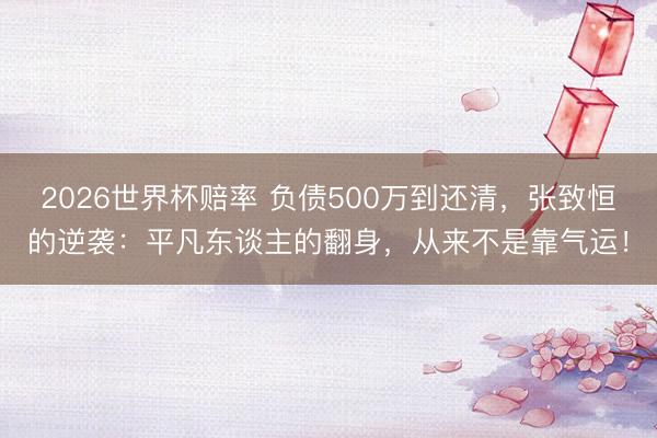 2026世界杯赔率 负债500万到还清，张致恒的逆袭：平凡东谈主的翻身，从来不是靠气运！