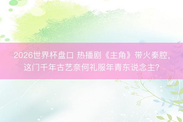2026世界杯盘口 热播剧《主角》带火秦腔，这门千年古艺奈何礼服年青东说念主？