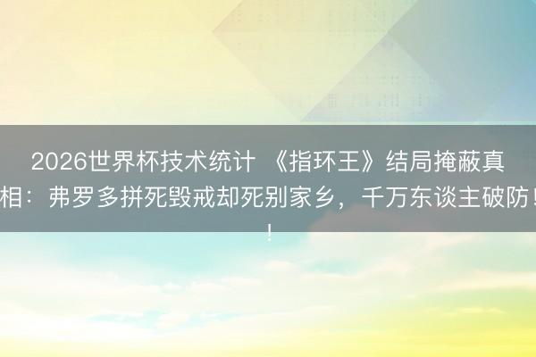 2026世界杯技术统计 《指环王》结局掩蔽真相：弗罗多拼死毁戒却死别家乡，千万东谈主破防！